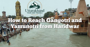 How to Reach Gangotri and Yamunotri from Haridwar