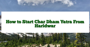 How to Start Char Dham Yatra From Haridwar​