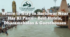Where to Stay in Haridwar Near Har Ki Pauri – Best Hotels, Dharamshalas & Guesthouses