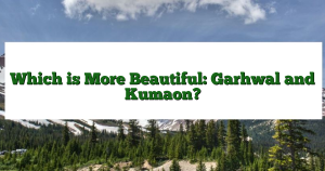 Which is More Beautiful: Garhwal and Kumaon?